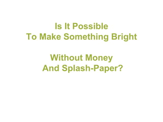 Is It Possible  To Make Something Bright  Without Money  And Splash-Paper? 