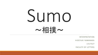Sumo
～相撲～
INTERPRETATION
HIDEYUKI YAMANAKA
1317527
FACULTY OF LETTERS
 