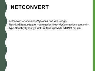 NETCONVERT
netconvert --node-files=MyNodes.nod.xml --edge-
files=MyEdges.edg.xml --connection-files=MyConnections.con.xml --
type-files=MyTypes.typ.xml --output-file=MySUMONet.net.xml
 