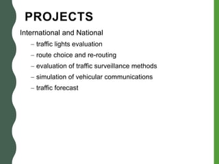 PROJECTS
International and National
– traffic lights evaluation
– route choice and re-routing
– evaluation of traffic surveillance methods
– simulation of vehicular communications
– traffic forecast
 