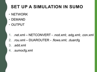 SET UP A SIMULATION IN SUMO
• NETWORK
• DEMAND
• OUTPUT
1. .net.xml – NETCONVERT - .nod.xml; .edg.xml; .con.xml
2. .rou.xml – DUAROUTER - .flows.xml; .duarcfg
3. .add.xml
4. .sumocfg.xml
 