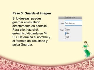 Paso 3: Guarda el imagen
Si lo deseas, puedes
guardar el resultado
directamente en pantalla.
Para ello, haz click
enArchivo>Guarda en Mi
PC. Determina el nombre y
el formato del resultado y
pulsa Guardar.
 