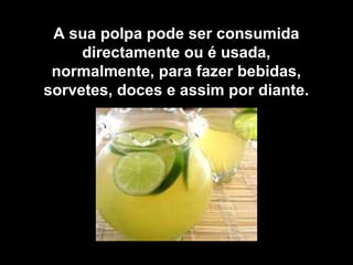 A sua polpa pode ser consumida
     directamente ou é usada,
 normalmente, para fazer bebidas,
sorvetes, doces e assim por diante.
 