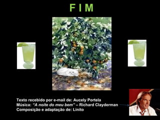 FIM




Texto recebido por e-mail de: Aucely Portela
Música: “A noite do meu bem” – Richard Clayderman
Composição e adaptação de: Linito
 