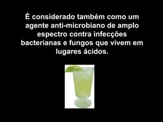 É considerado também como um
 agente anti-microbiano de amplo
    espectro contra infecções
bacterianas e fungos que vivem em
          lugares ácidos.
 