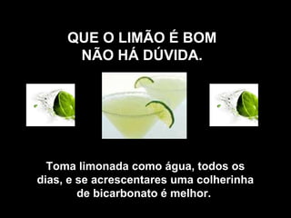 QUE O LIMÃO É BOM
      NÃO HÁ DÚVIDA.




  Toma limonada como água, todos os
dias, e se acrescentares uma colherinha
        de bicarbonato é melhor.
 