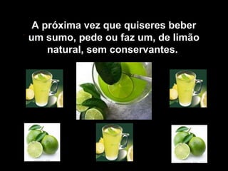 A próxima vez que quiseres beber
um sumo, pede ou faz um, de limão
    natural, sem conservantes.
 