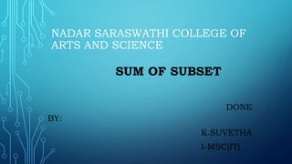 NADAR SARASWATHI COLLEGE OF
ARTS AND SCIENCE
SUM OF SUBSET
DONE
BY:
K.SUVETHA
I-MSC(IT)
 