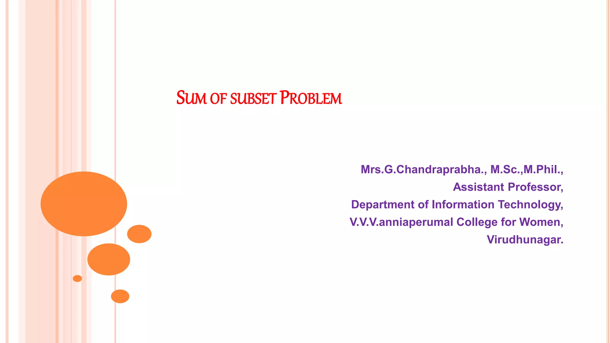 SUM OF SUBSET PROBLEM
Mrs.G.Chandraprabha., M.Sc.,M.Phil.,
Assistant Professor,
Department of Information Technology,
V.V.V.anniaperumal College for Women,
Virudhunagar.
 