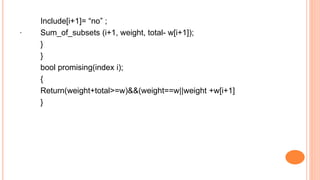 .
Include[i+1]= “no” ;
Sum_of_subsets (i+1, weight, total- w[i+1]);
}
}
bool promising(index i);
{
Return(weight+total>=w)&&(weight==w||weight +w[i+1]
}
 