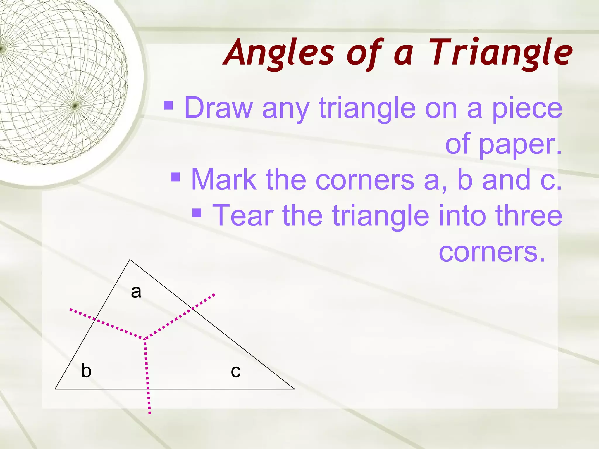 Angles of a Triangle a c b Draw any triangle on a piece of paper. Mark the corners a, b and c. Tear the triangle into three corners.  