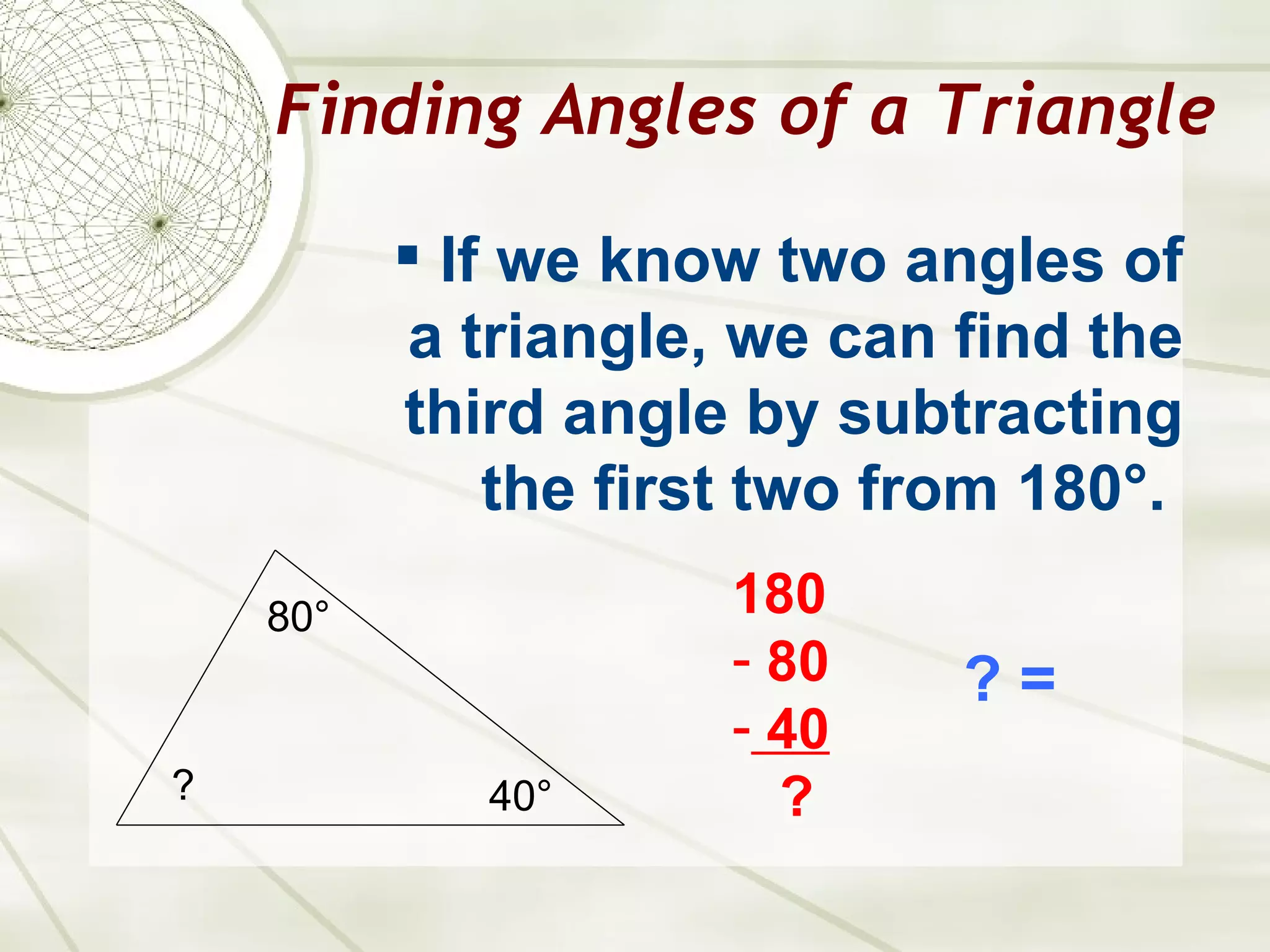 Finding Angles of a Triangle If we know two angles of a triangle, we can find the third angle by subtracting the first two from 180 °.   80 ° 40 ° ? 180 80 40 ? ? =  