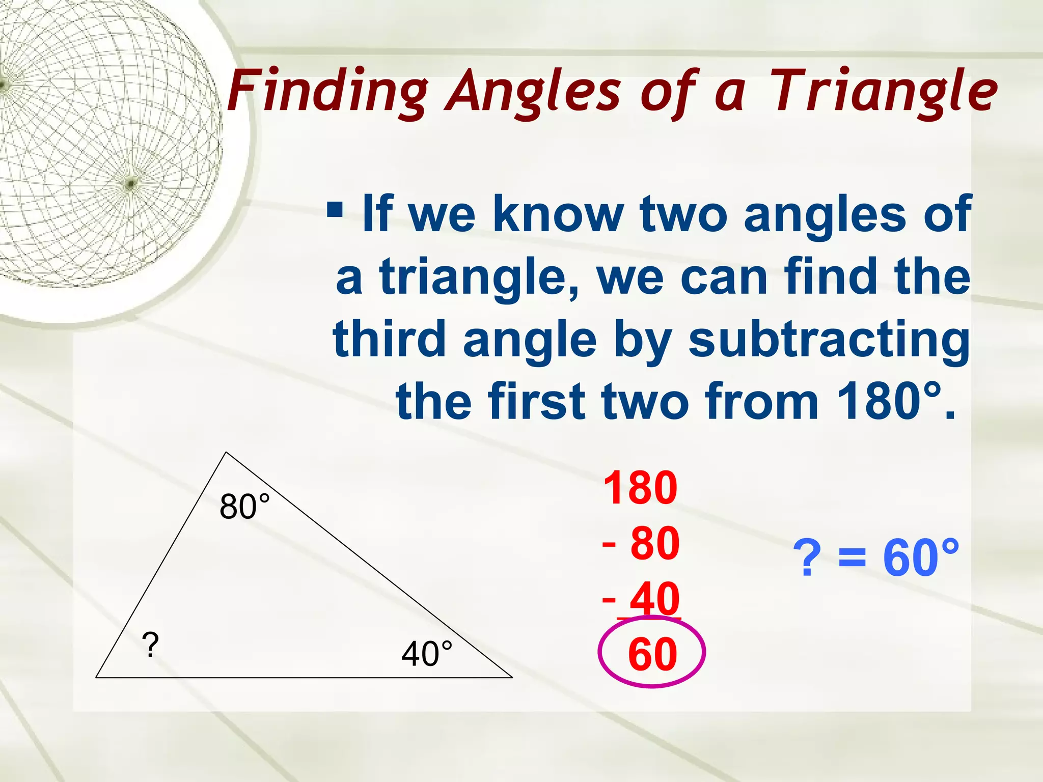 Finding Angles of a Triangle If we know two angles of a triangle, we can find the third angle by subtracting the first two from 180 °.   80 ° 40 ° ? 180 80 40 60 ? = 60 ° 