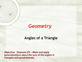 Geometry Angles of a Triangle Objective:  Outcome E3 – Make and apply generalizations about the sum of the angles in triangles and quadrilaterals. 
