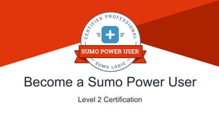Sumo Logic Confidential
Level 2 Certification
Become a Sumo Power User
 