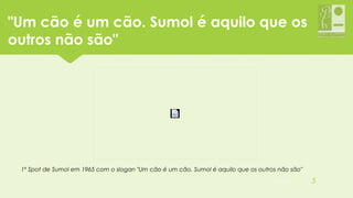 1º Spot de Sumol em 1965 com o slogan "Um cão é um cão. Sumol é aquilo que os outros não são"
"Um cão é um cão. Sumol é aquilo que os
outros não são"
05-12-2015 5
 