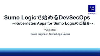Sumo Logicで始めるDevSecOps
〜Kubernetes Apps for Sumo Logicのご紹介〜
Yuko Mori,
Sales Engineer, Sumo Logic Japan
 