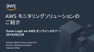 Amazon Web Services Japan K.K.
Partner Solutions Architect
Takanori Ohba
AWS
Sumo Logic on AWS
2019/05/29
 