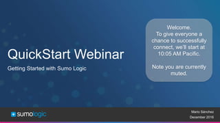 Sumo Logic Confidential
QuickStart Webinar
Getting Started with Sumo Logic
Mario Sánchez
December 2016
Welcome.
To give everyone a
chance to successfully
connect, we’ll start at
10:05 AM Pacific.
Note you are currently
muted.
 