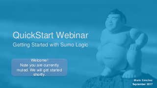 Sumo Logic Confidential
QuickStart Webinar
Getting Started with Sumo Logic
Welcome!
Note you are currently
muted. We will get started
shortly.
Mario Sánchez
September 2017
 