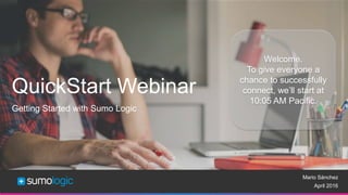 Sumo Logic Confidential
QuickStart Webinar
Getting Started with Sumo Logic
Mario Sánchez
April 2016
Welcome.
To give everyone a
chance to successfully
connect, we’ll start at
10:05 AM Pacific.
 