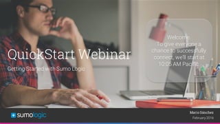 Sumo Logic Confidential
QuickStart Webinar
Getting Started with Sumo Logic
Mario Sánchez
February 2016
Welcome.
To give everyone a
chance to successfully
connect, we’ll start at
10:05 AM Pacific.
 