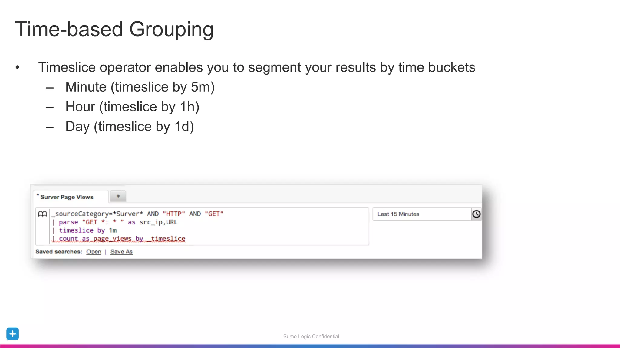 Sumo Logic Confidential
•  Timeslice operator enables you to segment your results by time buckets
–  Minute (timeslice by 5m)
–  Hour (timeslice by 1h)
–  Day (timeslice by 1d)
Time-based Grouping
 