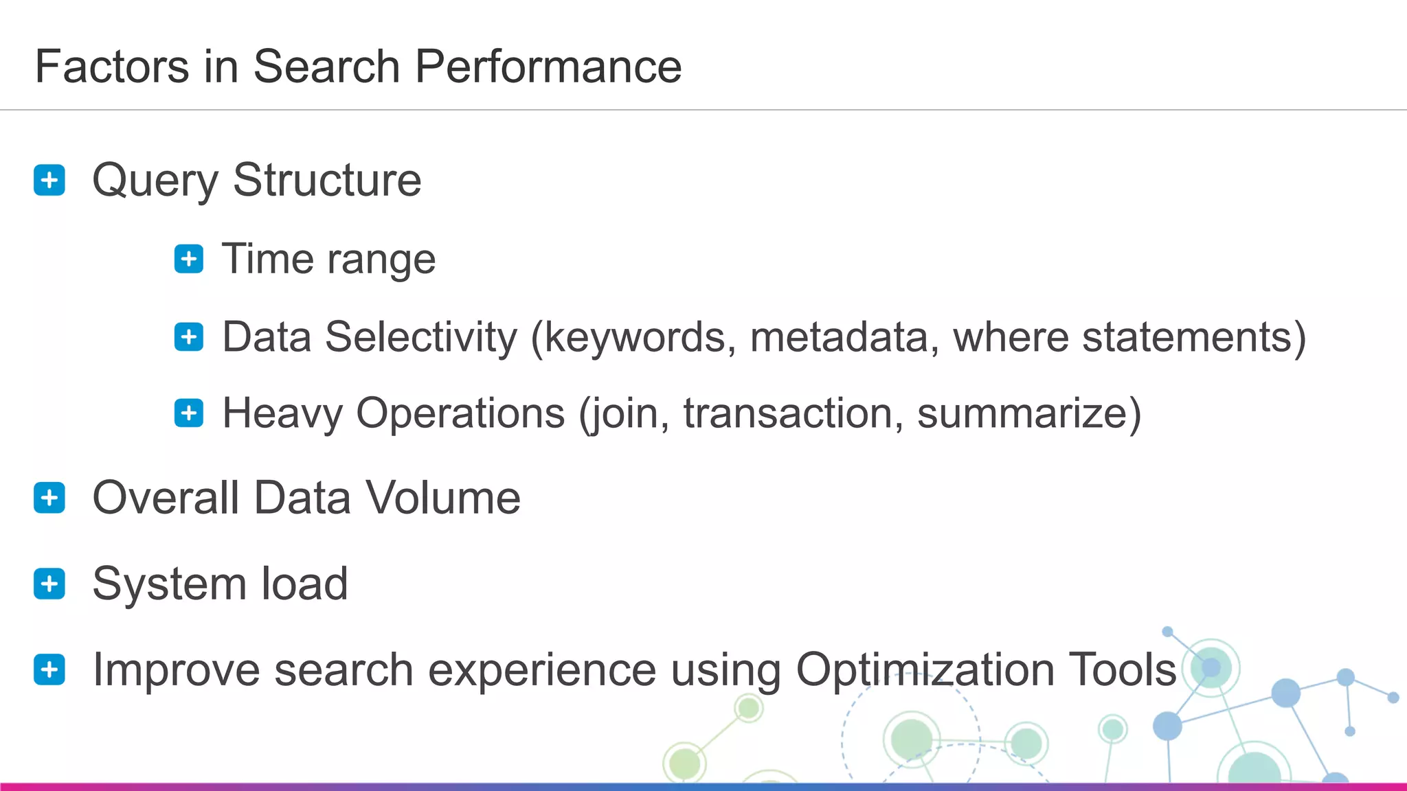 Sumo Logic Confidential
Factors in Search Performance
  Query Structure
  Time range
  Data Selectivity (keywords, metadata, where statements)
  Heavy Operations (join, transaction, summarize)
  Overall Data Volume
  System load
  Improve search experience using Optimization Tools
 