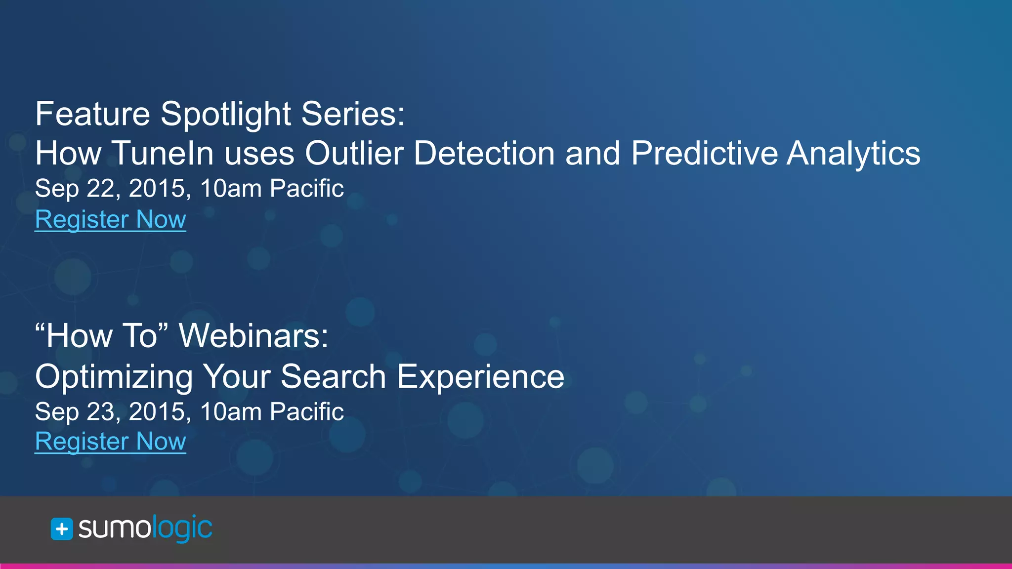 Sumo Logic Confidential
Feature Spotlight Series:
How TuneIn uses Outlier Detection and Predictive Analytics
Sep 22, 2015, 10am Pacific
Register Now
“How To” Webinars:
Optimizing Your Search Experience
Sep 23, 2015, 10am Pacific
Register Now
 
