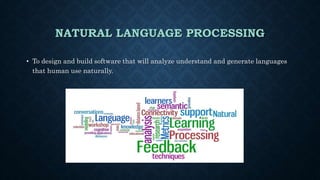 NATURAL LANGUAGE PROCESSING
• To design and build software that will analyze understand and generate languages
that human use naturally.