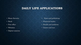 DAILY LIFE APPLICATIONS
• Home Security
• Bank
• Post office
• Websites
• Digital cameras
• News and publishing
• Financial trades
• Health and medicine
• Games and toys