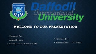 WELCOME TO OUR PRESENTATION
• Presented To –
• Ashraful Haque
• Senior assistant lecturer of DIU
• Presented By –
• Sumon Sarder 161-15-953