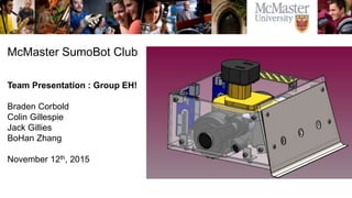 McMaster SumoBot Club
Team Presentation : Group EH!
Braden Corbold
Colin Gillespie
Jack Gillies
BoHan Zhang
November 12th, 2015
 