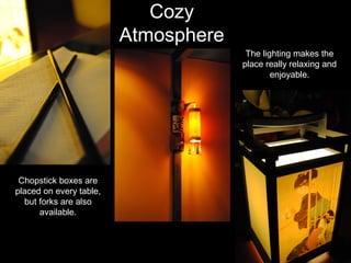 Cozy
Atmosphere
Chopstick boxes are
placed on every table,
but forks are also
available.
The lighting makes the
place really relaxing and
enjoyable.
 