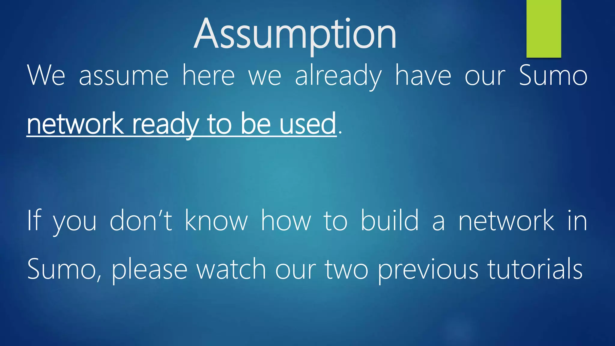 Assumption
We assume here we already have our Sumo
network ready to be used.
If you don’t know how to build a network in
Sumo, please watch our two previous tutorials
 