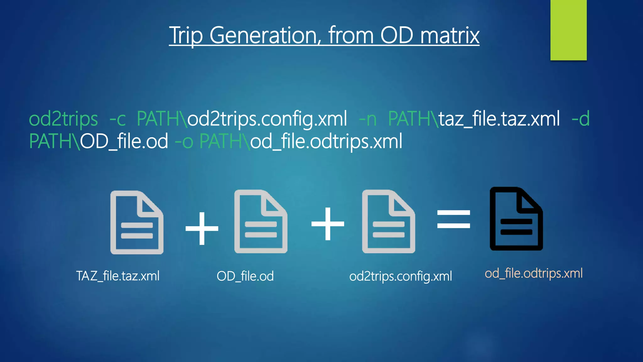TAZ_file.taz.xml OD_file.od od2trips.config.xml od_file.odtrips.xml
+ + =
od2trips -c PATHod2trips.config.xml -n PATHtaz_file.taz.xml -d
PATHOD_file.od -o PATHod_file.odtrips.xml
Trip Generation, from OD matrix
 