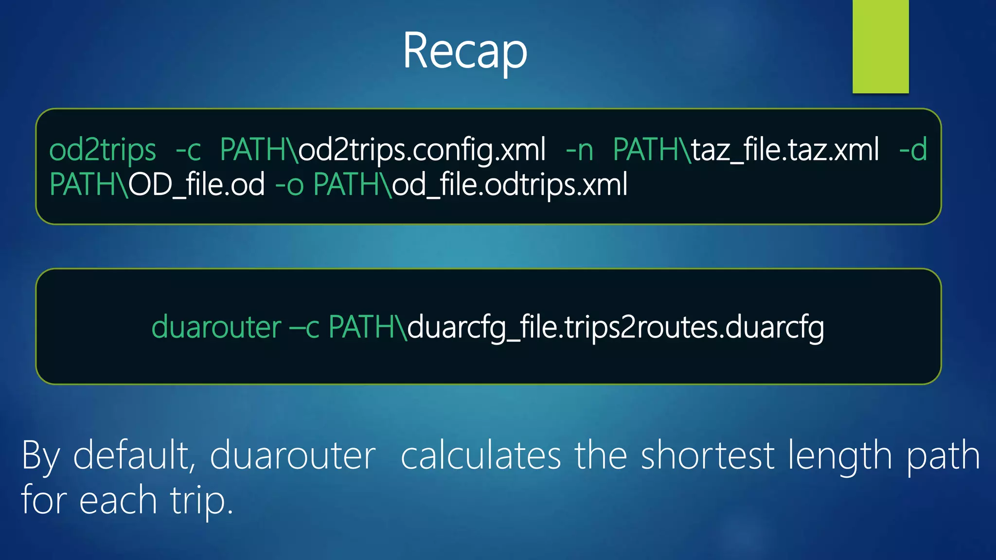 duarouter –c PATHduarcfg_file.trips2routes.duarcfg
Recap
od2trips -c PATHod2trips.config.xml -n PATHtaz_file.taz.xml -d
PATHOD_file.od -o PATHod_file.odtrips.xml
By default, duarouter calculates the shortest length path
for each trip.
 