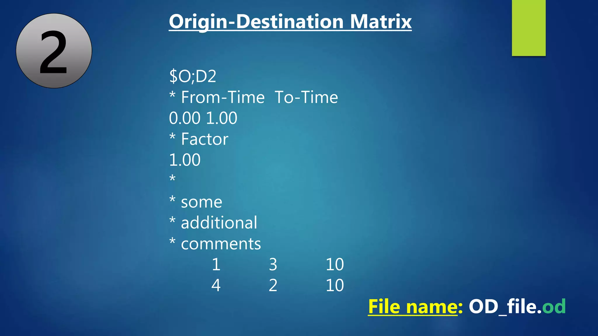 $O;D2
* From-Time To-Time
0.00 1.00
* Factor
1.00
*
* some
* additional
* comments
1 3 10
4 2 10
File name: OD_file.od
Origin-Destination Matrix
2
 
