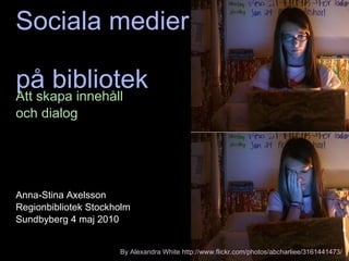 Sociala medier  på bibliotek Att skapa innehåll  och dialog Anna-Stina Axelsson Regionbibliotek Stockholm Sundbyberg 4 maj 2010 By Alexandra White http://www.flickr.com/photos/abcharliee/3161441473/ 