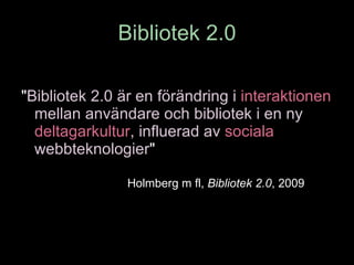 Bibliotek 2.0 " Bibliotek 2.0 är en förändring i   interaktionen   mellan användare och bibliotek i en ny   deltagarkultur , influerad av   sociala  webbteknologier "  Holmberg m fl,  Bibliotek 2.0 , 2009 