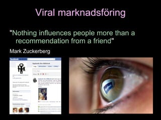 Viral marknadsföring " Nothing influences people more than a recommendation from a friend "  Mark Zuckerberg   