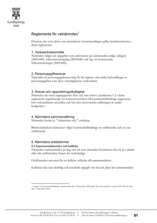 Reglemente för valnämnden1
Förutom det som skrivs om nämnderna i kommunallagen gäller bestämmelserna i
detta reglemente.

1. Verksamhetsområde
Nämnden fullgör de uppgifter som ankommer på valnämnden enligt vallagen
(2005:449), folkomröstningslag (2005:840) och lag om kommunala
folkomröstningar (2005:844).


2. Personuppgiftsansvar
Nämnden är personuppgiftsansvarig för de register och andra behandlingar av
personuppgifter som sker i myndighetens verksamhet.


3. Ansvar och rapporteringsskyldighet
Nämnden ska med utgångspunkt från vad som skrivs i punkterna 1-2 i detta
reglemente regelmässigt via kommunstyrelsen till kommunfullmäktige rapportera
hur verksamheten utvecklas och hur den ekonomiska ställningen är under
budgetåret.


4. Nämndens sammansättning
Nämnden består av 7 ledamöter och 7 ersättare.

Bland nämndens ledamöter väljer kommunfullmäktige en ordförande och en vice
ordförande.


5. Nämndens arbetsformer
5.1 Sammanträdestider och kallelse
Nämnden sammanträder på dag och tid som nämnden bestämmer för ett år i sänder
eller när ordföranden finner det nödvändigt.

Ordföranden ansvarar för att kallelse utfärdas till sammanträdena.

Kallelsen ska vara skriftlig och innehålla uppgift om tid och plats för sammanträdet.




1Antaget vid kommunfullmäktiges sammanträde den 18 december 2006 gäller från och med den 1 januari 2007 till och med
den 31 december 2010.




          Sundbybergs stad, 172 92 Sundbyberg           BESÖKSADRESS Kavallerivägen 4, Rissne
TELEFON   08-706 80 00  TELEFAX 08-733 38 36           ORG.NUMMER 212000-0175  www.sundbyberg.se                    91
 