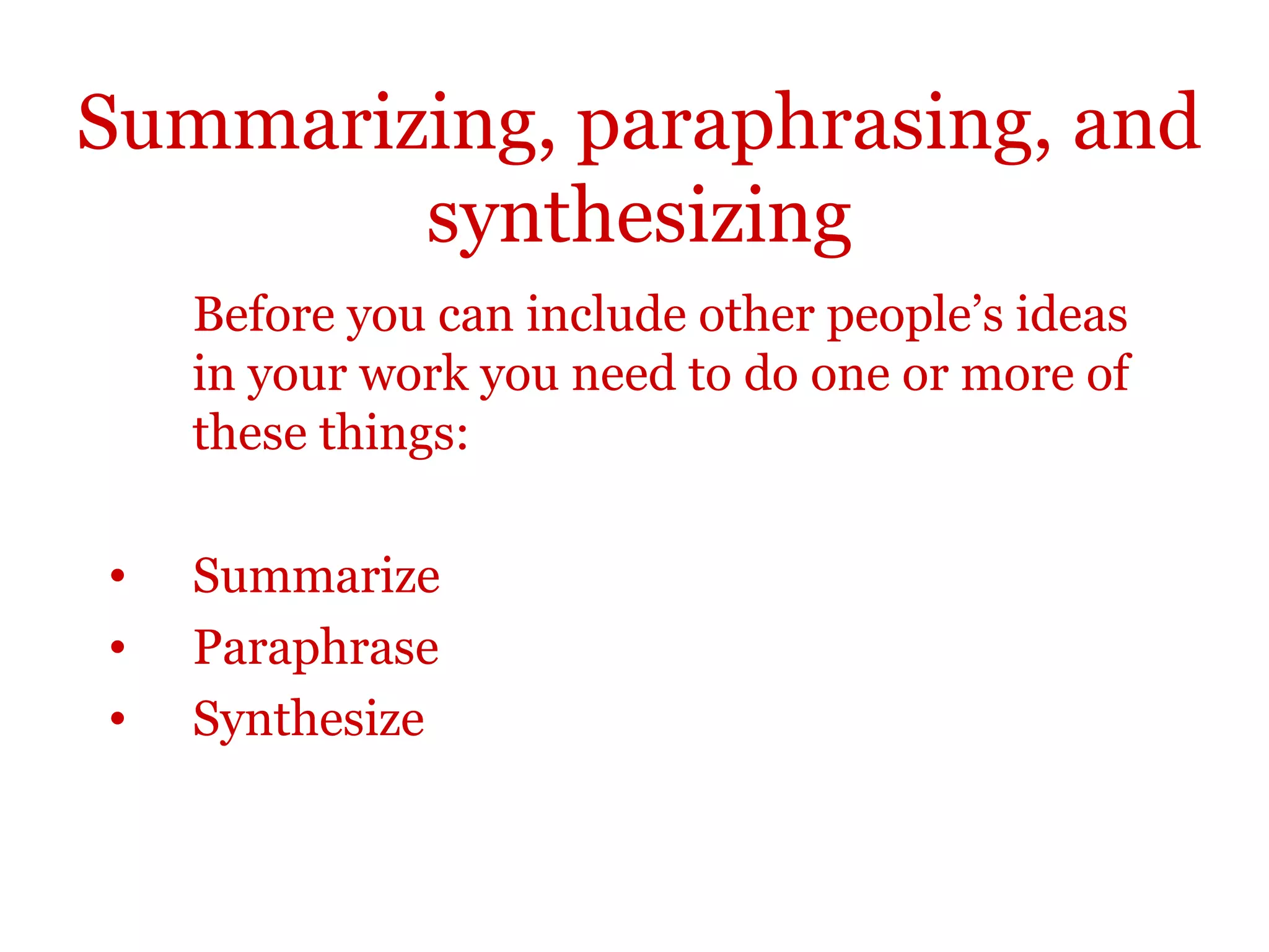 Summarizing, paraphrasing, and
synthesizing
Before you can include other people’s ideas
in your work you need to do one or more of
these things:
• Summarize
• Paraphrase
• Synthesize
 