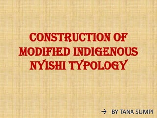 CONSTRUCTION OF
MODIFIED INDIGENOUS
NYISHI TYPOLOGY
 BY TANA SUMPI
 