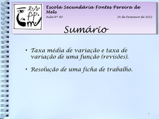 Sumário Aula Nº 60 24 de Fevereiro de 2012 Taxa média de variação e taxa de variação de uma função (revisões). Resolução de uma ficha de trabalho. Escola Secundária Fontes Pereira de Mel o 