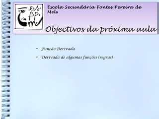 Escola Secundária Fontes Pereira de Mel o Objectivos da próxima aula Função Derivada Derivada de algumas funções (regras) 