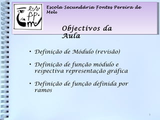 Escola Secundária Fontes Pereira de
     Melo



           Objectivos da
           Aula

• Definição de Módulo (revisão)

• Definição de função módulo e
  respectiva representação gráfica

• Definição de função definida por
  ramos



                                           3
 