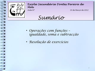 Escola Secundária Fontes Pereira de
Melo
Aula Nº                     19 de Março de 2012




          Sumário

• Operações com funções –
  igualdade, soma e subtracção

• Resolução de exercícios




                                                  2
 