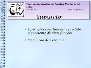 Escola Secundária Fontes Pereira de
Melo
Aula Nº 72                  20 de Março de 2012




             Sumário

• Operações com funções – produto
  e quociente de duas funções

• Resolução de exercícios




                                              2
 
