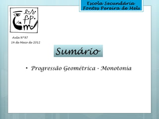 Escola Secundária
                           Fontes Pereira de Melo




Aula Nº87
14 de Maio de 2012



                     Sumário
         • Progressão Geométrica - Monotonia
 